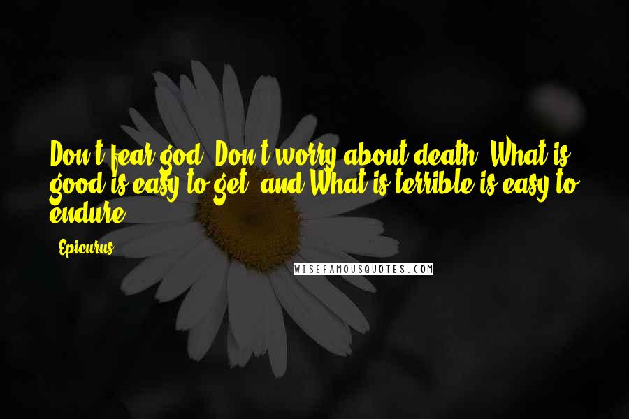 Epicurus Quotes: Don't fear god, Don't worry about death; What is good is easy to get, and What is terrible is easy to endure