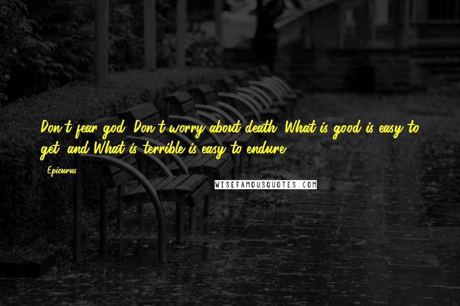 Epicurus Quotes: Don't fear god, Don't worry about death; What is good is easy to get, and What is terrible is easy to endure