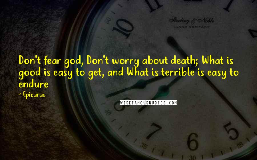 Epicurus Quotes: Don't fear god, Don't worry about death; What is good is easy to get, and What is terrible is easy to endure