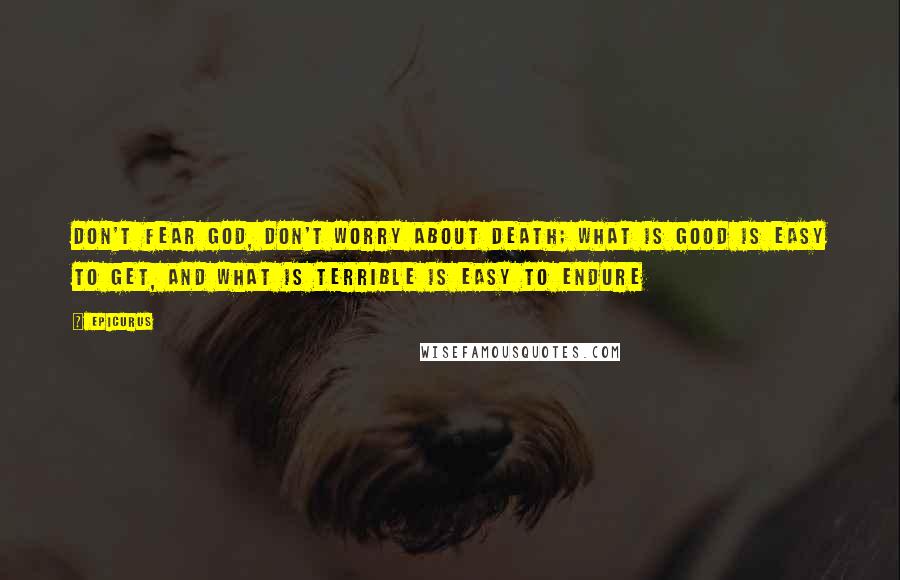 Epicurus Quotes: Don't fear god, Don't worry about death; What is good is easy to get, and What is terrible is easy to endure