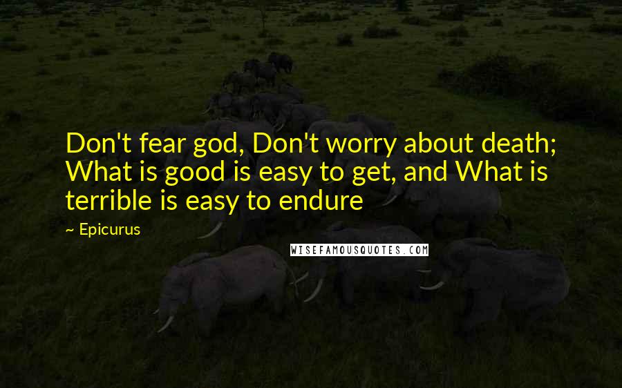 Epicurus Quotes: Don't fear god, Don't worry about death; What is good is easy to get, and What is terrible is easy to endure