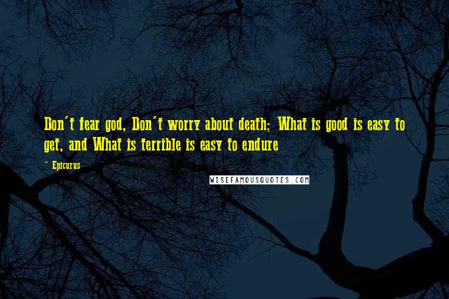 Epicurus Quotes: Don't fear god, Don't worry about death; What is good is easy to get, and What is terrible is easy to endure