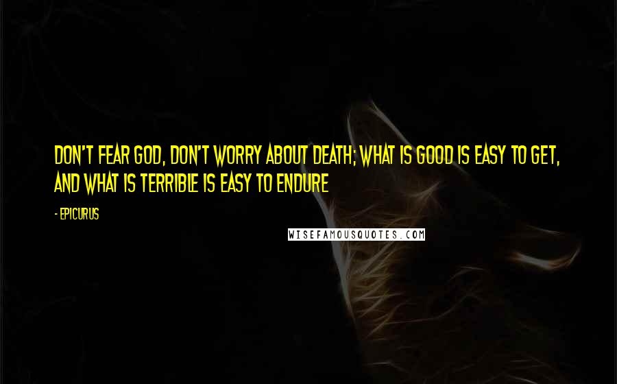 Epicurus Quotes: Don't fear god, Don't worry about death; What is good is easy to get, and What is terrible is easy to endure