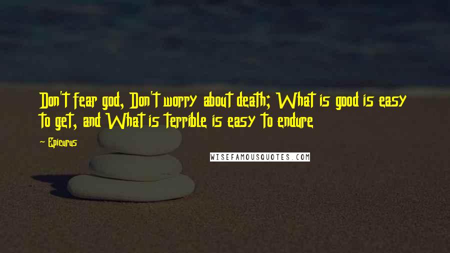 Epicurus Quotes: Don't fear god, Don't worry about death; What is good is easy to get, and What is terrible is easy to endure