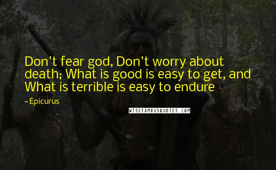 Epicurus Quotes: Don't fear god, Don't worry about death; What is good is easy to get, and What is terrible is easy to endure