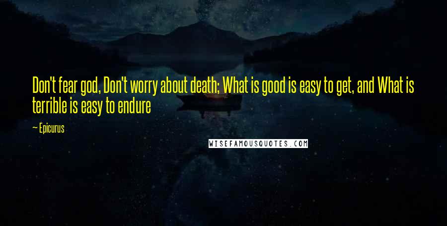 Epicurus Quotes: Don't fear god, Don't worry about death; What is good is easy to get, and What is terrible is easy to endure