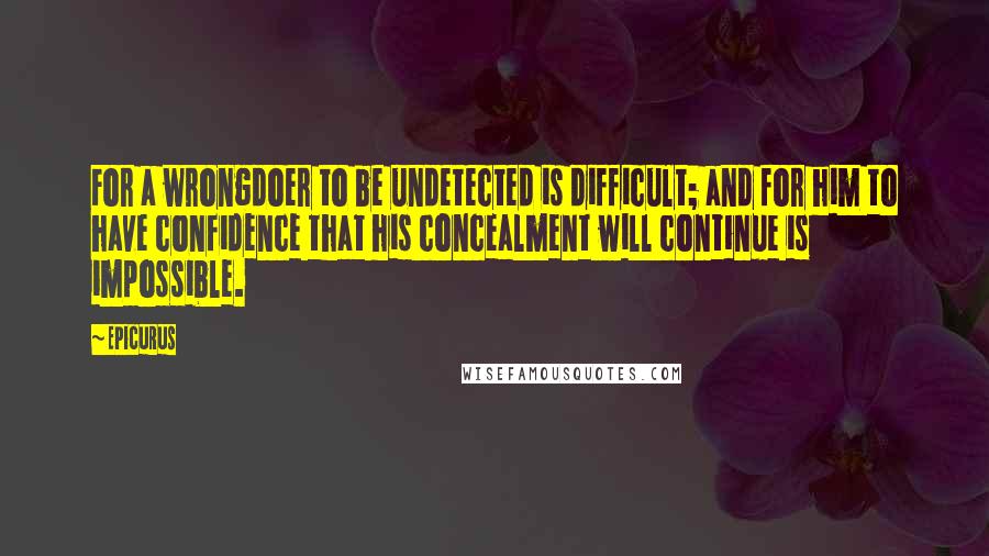 Epicurus Quotes: For a wrongdoer to be undetected is difficult; and for him to have confidence that his concealment will continue is impossible.