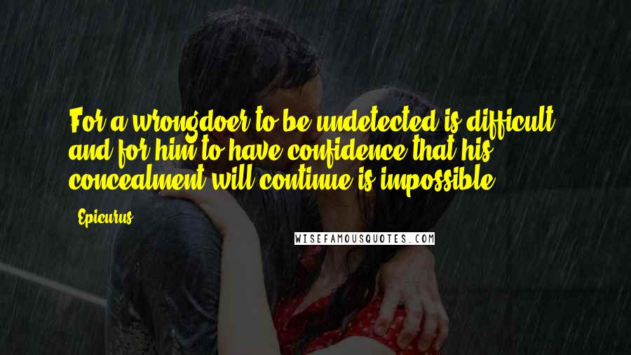 Epicurus Quotes: For a wrongdoer to be undetected is difficult; and for him to have confidence that his concealment will continue is impossible.