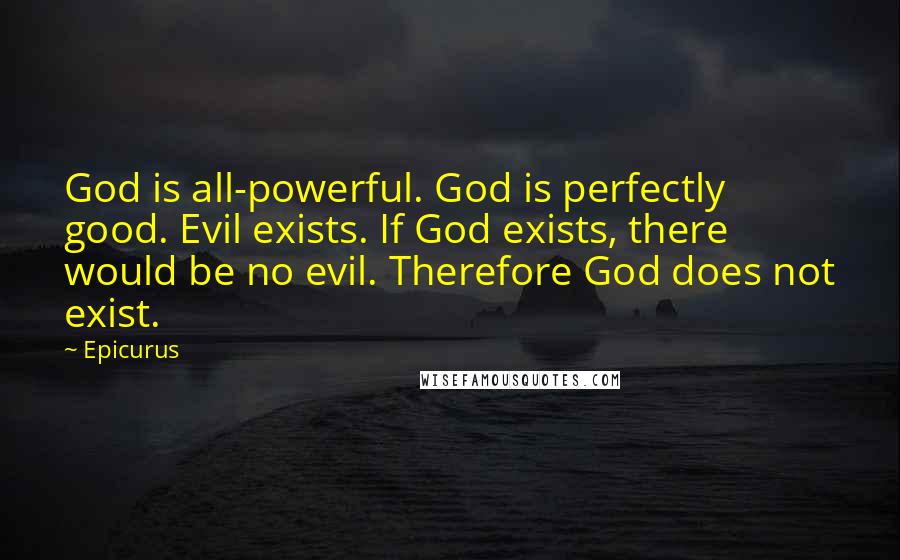 Epicurus Quotes: God is all-powerful. God is perfectly good. Evil exists. If God exists, there would be no evil. Therefore God does not exist.
