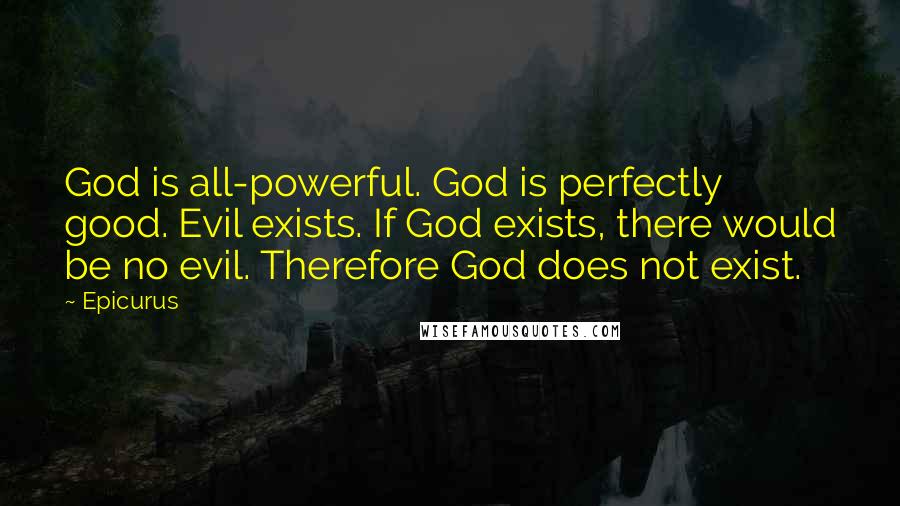 Epicurus Quotes: God is all-powerful. God is perfectly good. Evil exists. If God exists, there would be no evil. Therefore God does not exist.