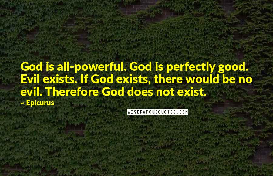 Epicurus Quotes: God is all-powerful. God is perfectly good. Evil exists. If God exists, there would be no evil. Therefore God does not exist.