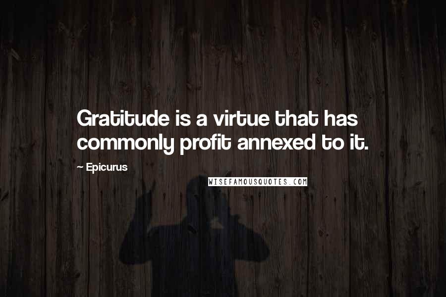 Epicurus Quotes: Gratitude is a virtue that has commonly profit annexed to it.