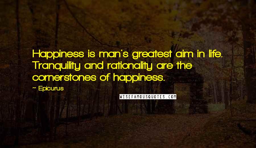 Epicurus Quotes: Happiness is man's greatest aim in life. Tranquility and rationality are the cornerstones of happiness.