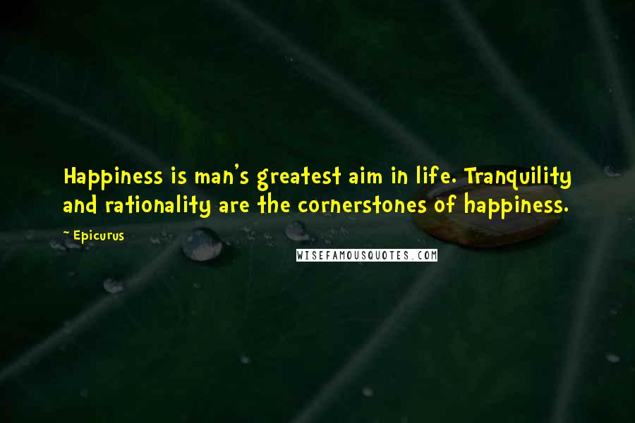 Epicurus Quotes: Happiness is man's greatest aim in life. Tranquility and rationality are the cornerstones of happiness.