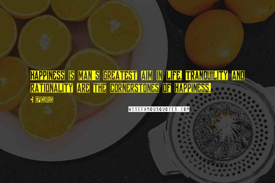 Epicurus Quotes: Happiness is man's greatest aim in life. Tranquility and rationality are the cornerstones of happiness.