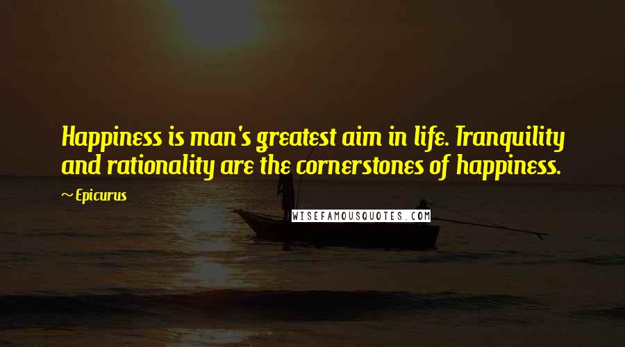 Epicurus Quotes: Happiness is man's greatest aim in life. Tranquility and rationality are the cornerstones of happiness.