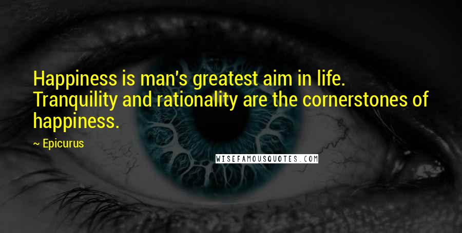 Epicurus Quotes: Happiness is man's greatest aim in life. Tranquility and rationality are the cornerstones of happiness.