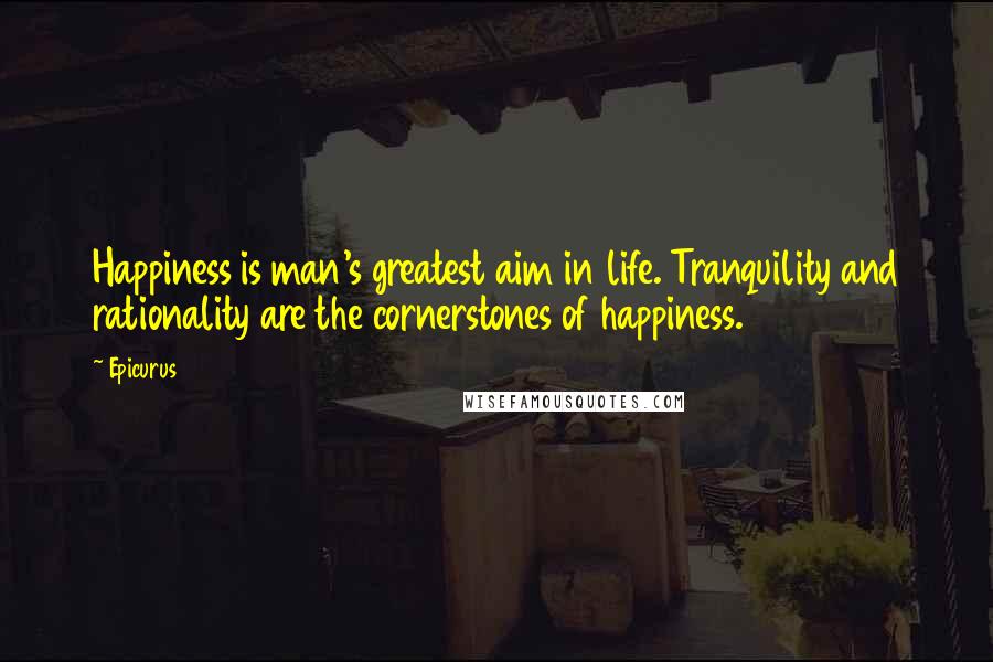 Epicurus Quotes: Happiness is man's greatest aim in life. Tranquility and rationality are the cornerstones of happiness.