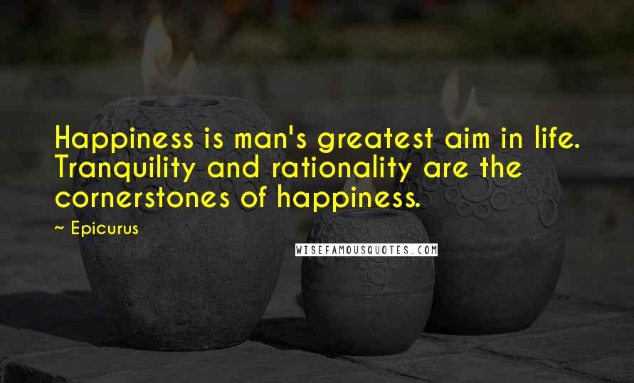 Epicurus Quotes: Happiness is man's greatest aim in life. Tranquility and rationality are the cornerstones of happiness.