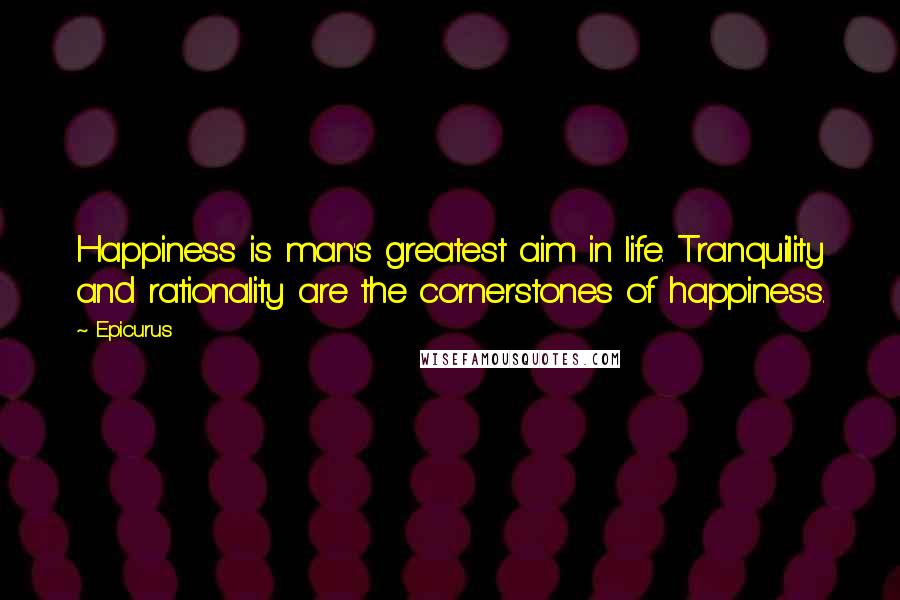 Epicurus Quotes: Happiness is man's greatest aim in life. Tranquility and rationality are the cornerstones of happiness.