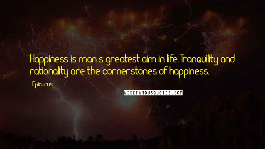 Epicurus Quotes: Happiness is man's greatest aim in life. Tranquility and rationality are the cornerstones of happiness.