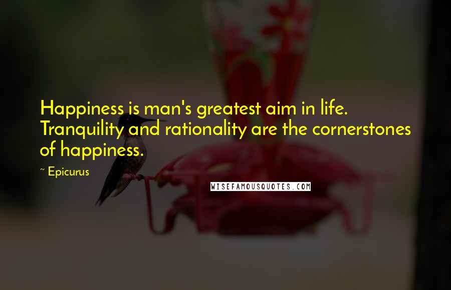 Epicurus Quotes: Happiness is man's greatest aim in life. Tranquility and rationality are the cornerstones of happiness.