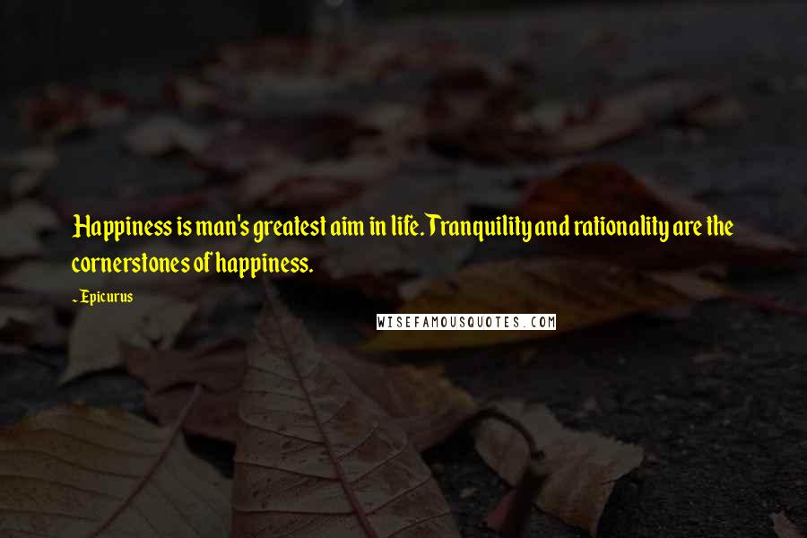 Epicurus Quotes: Happiness is man's greatest aim in life. Tranquility and rationality are the cornerstones of happiness.