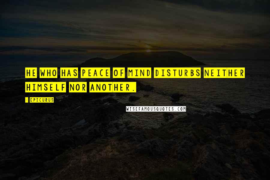 Epicurus Quotes: He who has peace of mind disturbs neither himself nor another.
