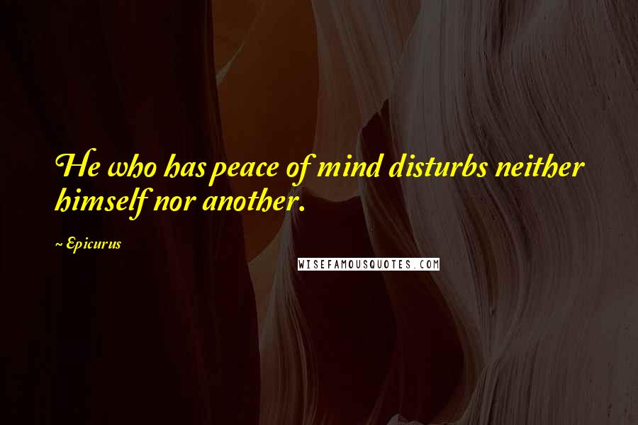 Epicurus Quotes: He who has peace of mind disturbs neither himself nor another.