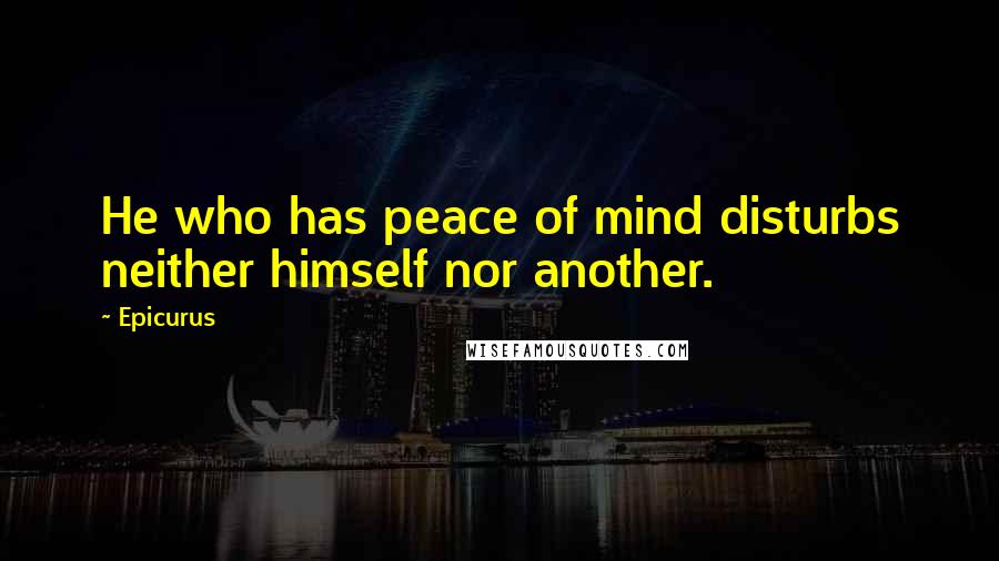 Epicurus Quotes: He who has peace of mind disturbs neither himself nor another.