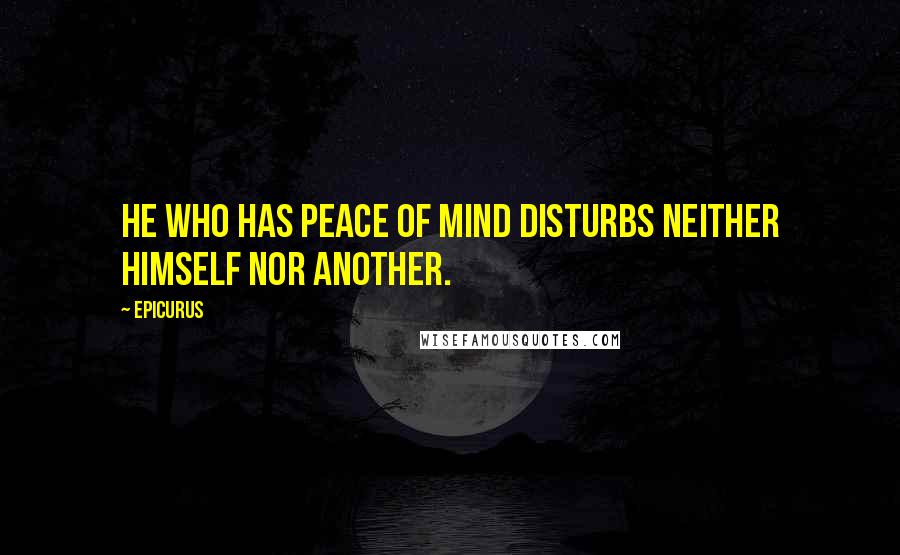 Epicurus Quotes: He who has peace of mind disturbs neither himself nor another.