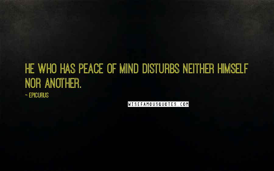 Epicurus Quotes: He who has peace of mind disturbs neither himself nor another.