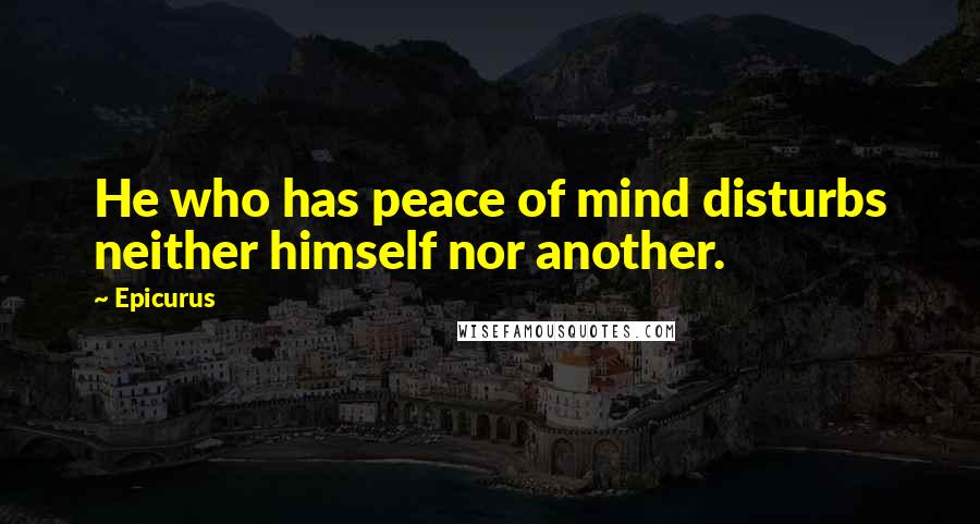 Epicurus Quotes: He who has peace of mind disturbs neither himself nor another.