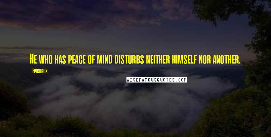 Epicurus Quotes: He who has peace of mind disturbs neither himself nor another.