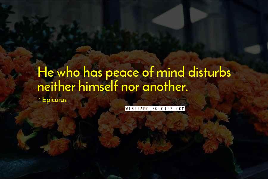 Epicurus Quotes: He who has peace of mind disturbs neither himself nor another.