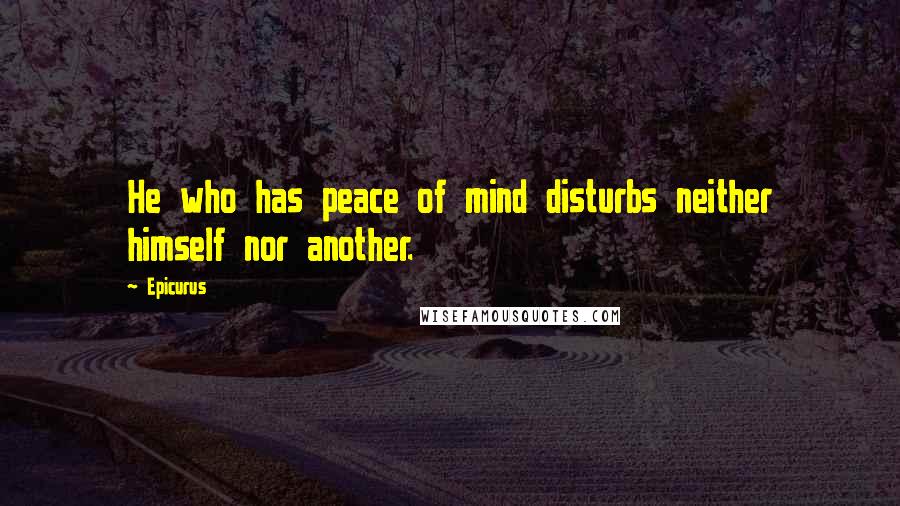 Epicurus Quotes: He who has peace of mind disturbs neither himself nor another.