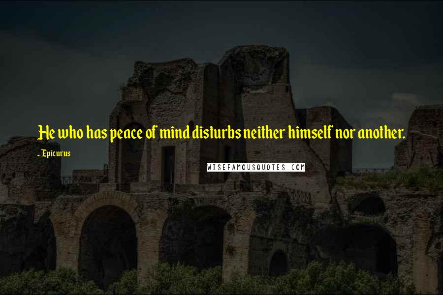 Epicurus Quotes: He who has peace of mind disturbs neither himself nor another.