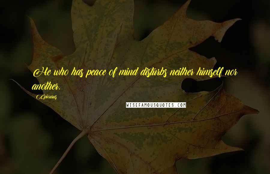 Epicurus Quotes: He who has peace of mind disturbs neither himself nor another.