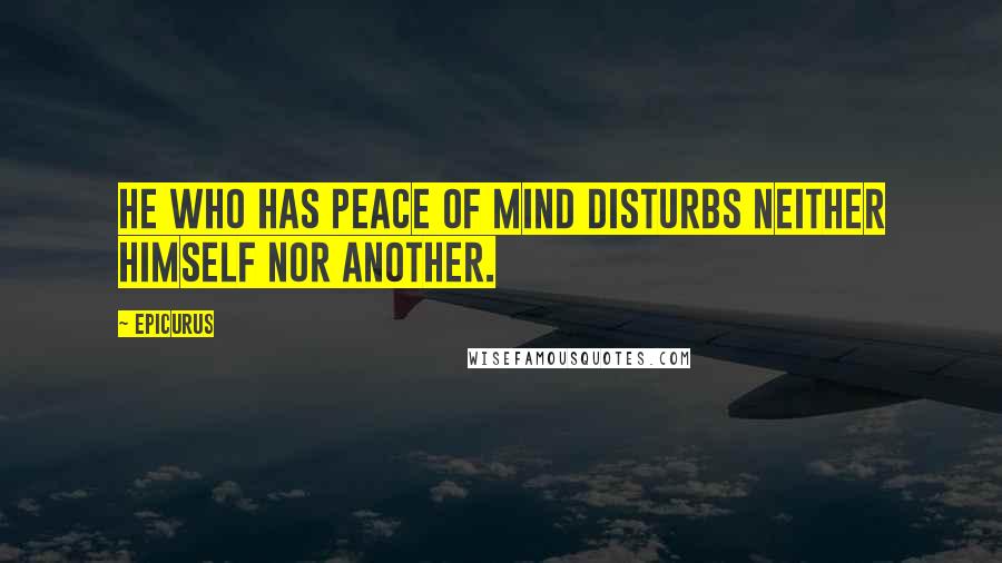Epicurus Quotes: He who has peace of mind disturbs neither himself nor another.