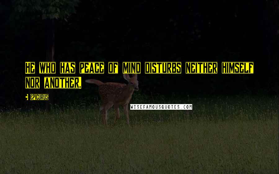 Epicurus Quotes: He who has peace of mind disturbs neither himself nor another.