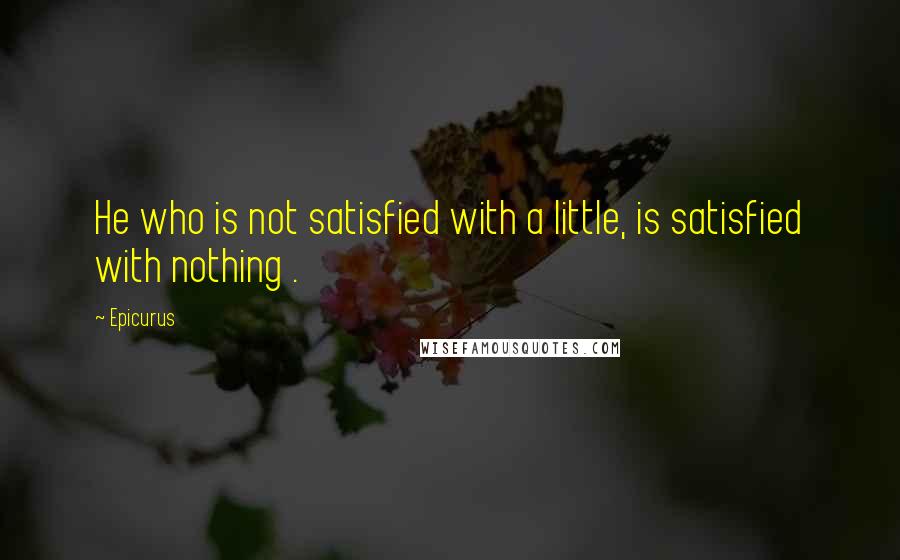 Epicurus Quotes: He who is not satisfied with a little, is satisfied with nothing .