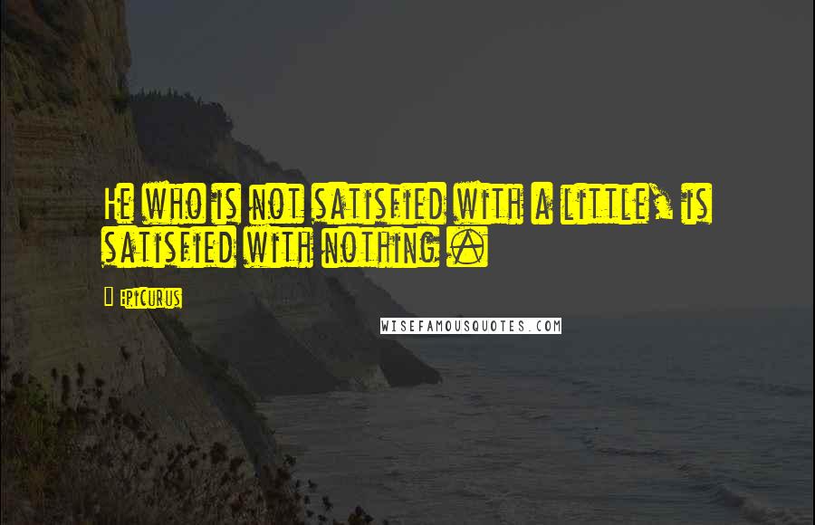 Epicurus Quotes: He who is not satisfied with a little, is satisfied with nothing .