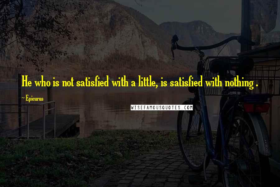 Epicurus Quotes: He who is not satisfied with a little, is satisfied with nothing .