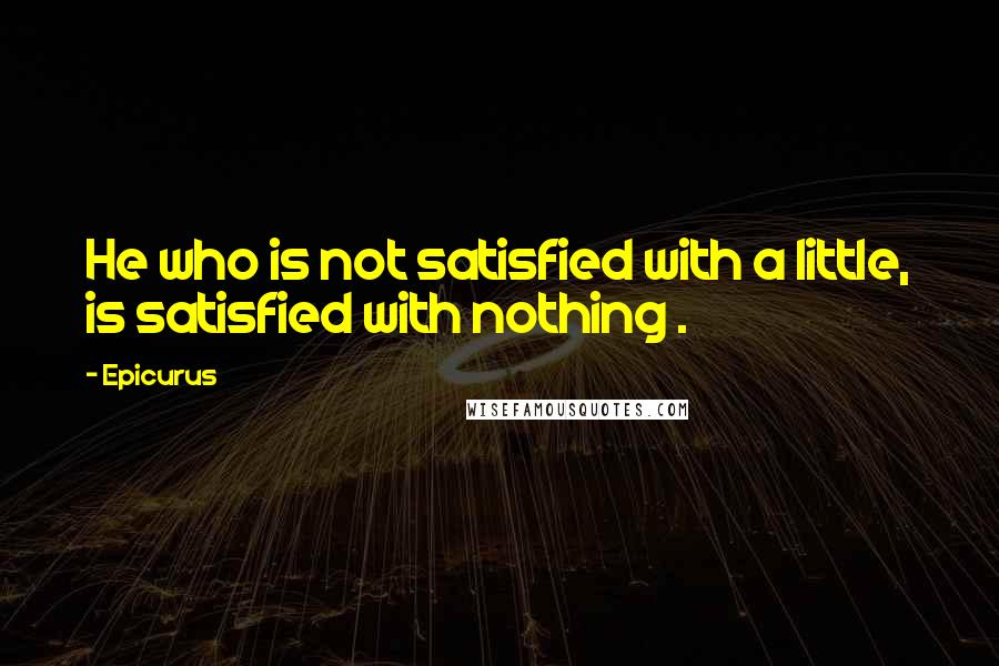 Epicurus Quotes: He who is not satisfied with a little, is satisfied with nothing .