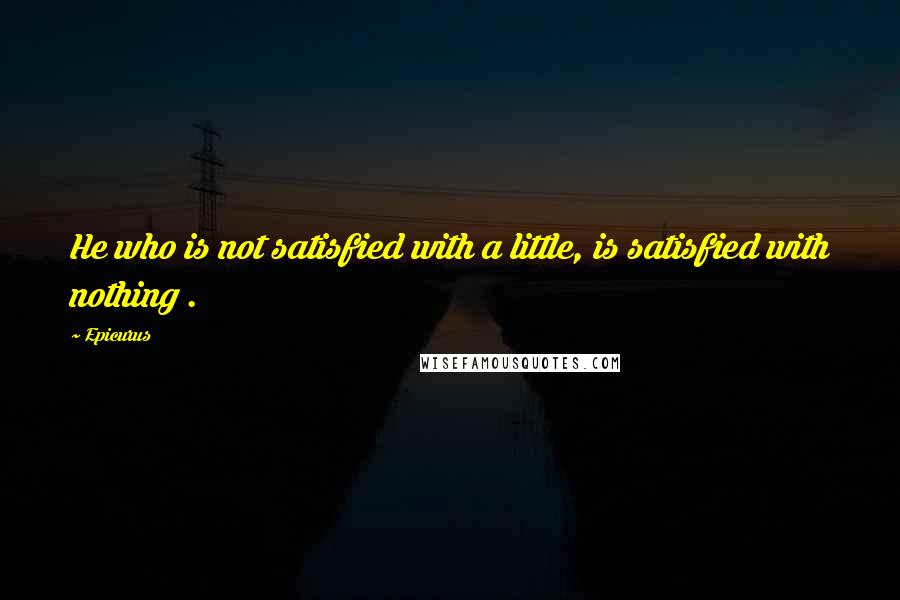 Epicurus Quotes: He who is not satisfied with a little, is satisfied with nothing .