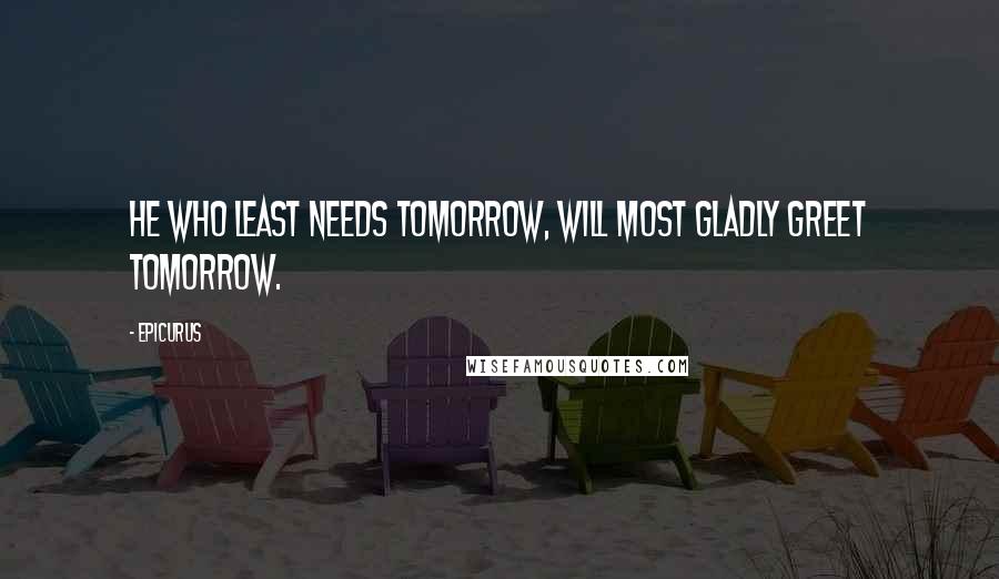 Epicurus Quotes: He who least needs tomorrow, will most gladly greet tomorrow.