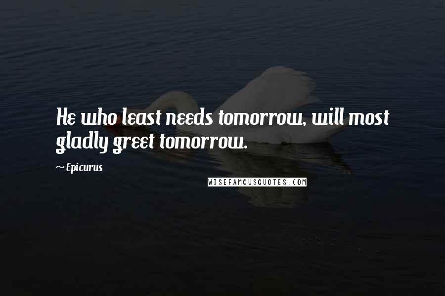 Epicurus Quotes: He who least needs tomorrow, will most gladly greet tomorrow.