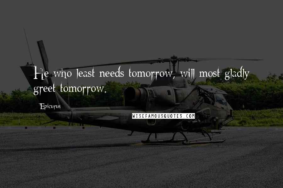 Epicurus Quotes: He who least needs tomorrow, will most gladly greet tomorrow.