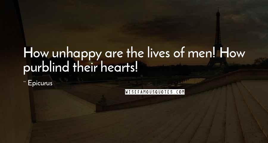 Epicurus Quotes: How unhappy are the lives of men! How purblind their hearts!