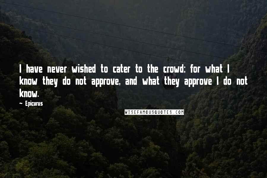 Epicurus Quotes: I have never wished to cater to the crowd; for what I know they do not approve, and what they approve I do not know.